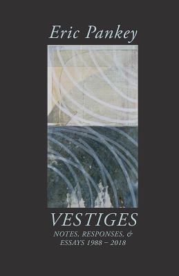 Vestiges: Notes, Responses, & Essays 1988-2018 - Eric Pankey