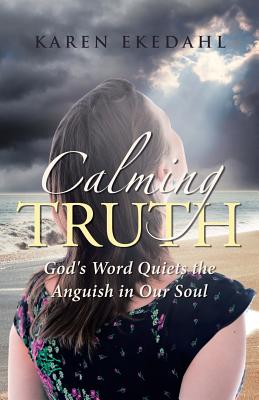 Calming Truth: God's Word Quiets the Anguish in Our Soul - Karen Ekedahl