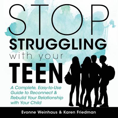 Stop Struggling with Your Teen: A Complete, Easy-To-Use Guide to Reconnect & Rebuild Your Relationship with Your Child - Evonne Weinhaus