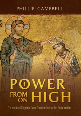 Power From On High: Theocratic Kingship from Constantine to the Reformation - Phillip Campbell