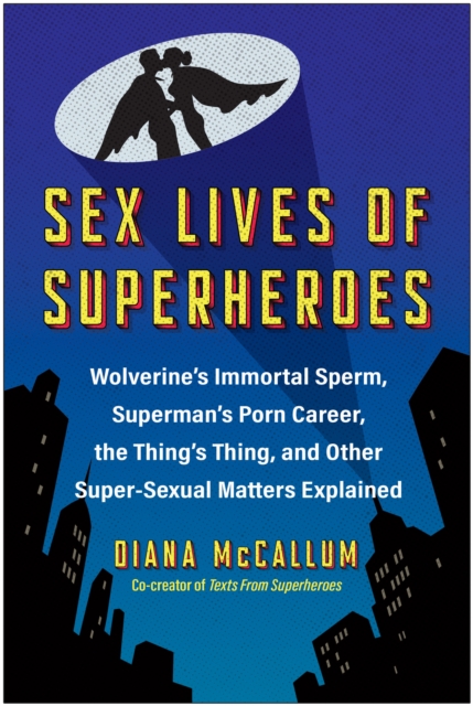 Sex Lives of Superheroes: Wolverine's Immortal Sperm, Superman's Porn Career, the Thing's Thing, and Other Super-Sexual Matters Explained - Diana Mccallum