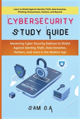 Cybersecurity Study Guide: Mastering Cyber Security Defense to Shield Against Identity Theft, Data breaches, Hackers, and more in the Modern Age - Sam O. A.