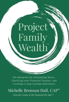 Project Family Wealth: The Blueprint for Eliminating Worry, Clarifying your Financial Purpose, and Creating a Long-Lasting Inheritance - Michelle Brennan Hall