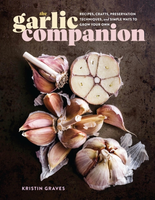 The Garlic Companion: Recipes, Crafts, Preservation Techniques, and Simple Ways to Grow Your Own - Kristin Graves