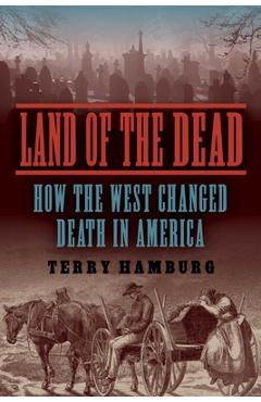 Coperta cărții 'Land of the Dead: How the West Changed Death in America - Terry Hamburg'
