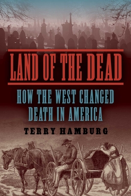 Land of the Dead: How the West Changed Death in America - Terry Hamburg