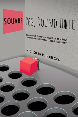 Square Peg, Round Hole - The Colorful, Unconventional Life of a Man with Untreated Attention Deficit Disorder - Nicholas R. D'arecca