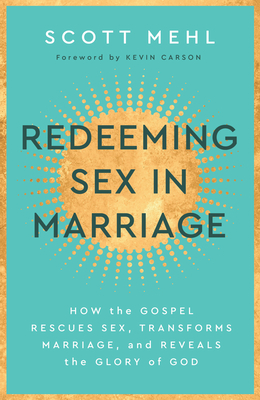 Redeeming Sex in Marriage: How the Gospel Rescues Sex, Transforms Marriage, and Reveals the Glory of God - Scott Mehl