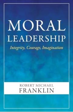 Moral Leadership: Integrity, Courage, Imagination - Robert Michael Franklin
