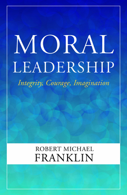 Moral Leadership: Integrity, Courage, Imagination - Robert Michael Franklin