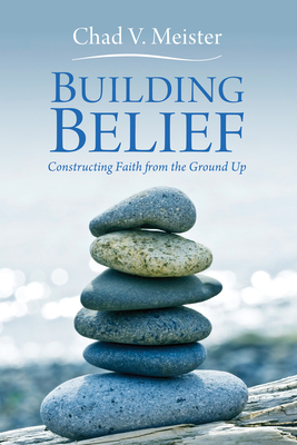 Building Belief: Constructing Faith from the Ground Up - Chad V. Meister