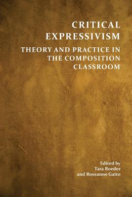 Critical Expressivism: Theory and Practice in the Composition Classroom - Tara Roeder