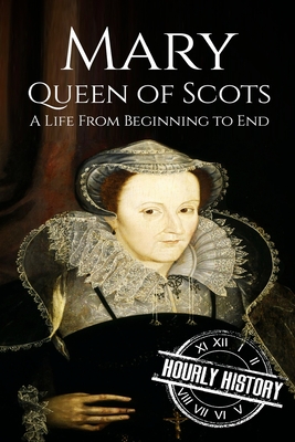 Mary Queen of Scots: A Life From Beginning to End - Hourly History