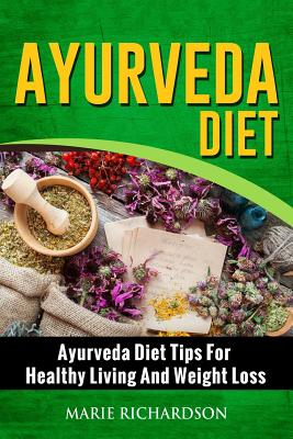 Ayurveda Diet: Ayurveda Diet Tips for Healthy Living and Weight Loss: Ayurveda Diet Tips for Healthy Living and Weight Loss - Marie Richardson