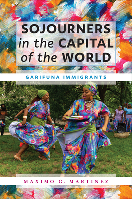Sojourners in the Capital of the World: Garifuna Immigrants - Maximo G. Martinez