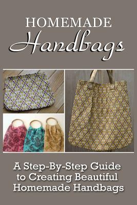 Homemade Handbags: A Step-By-Step Guide To Creating Beautiful Homemade Handbags - Virginia Berry