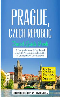 Prague: Prague, Czech Republic: Travel Guide Book-A Comprehensive 5-Day Travel Guide to Prague, Czech Republic & Unforgettable - Passport To European Travel Guides
