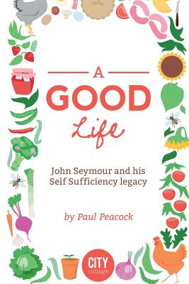 A Good Life: The John Seymour Story - Paul Peacock