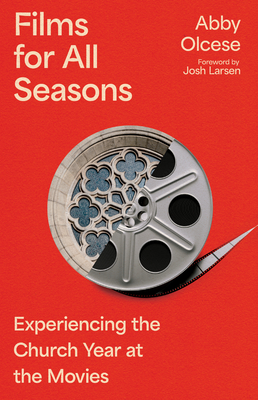 Films for All Seasons: Experiencing the Church Year at the Movies - Abby Olcese