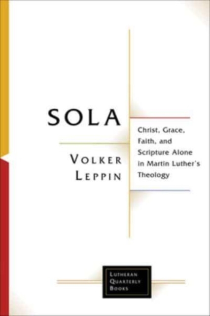 Sola: Christ, Grace, Faith, and Scripture Alone in Martin Luther's Theology - Volker Leppin