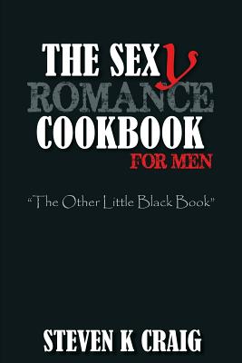 The Sex (y) Romance Cookbook for Men: Turn the Uber Single Man into a Cassanova - Steven K. Craig