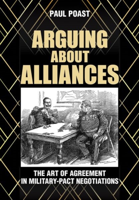 Arguing about Alliances: The Art of Agreement in Military-Pact Negotiations - Paul Poast