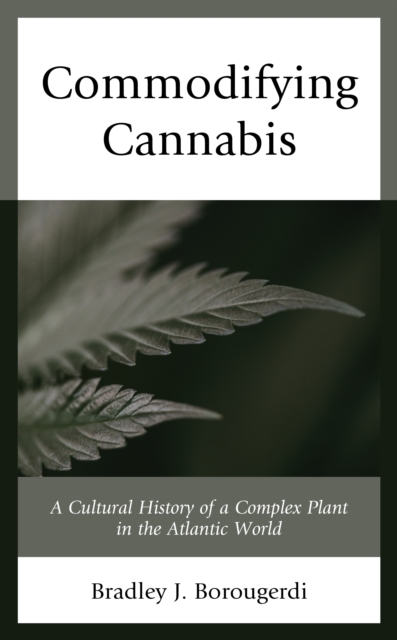 Commodifying Cannabis: A Cultural History of a Complex Plant in the Atlantic World - Bradley J. Borougerdi