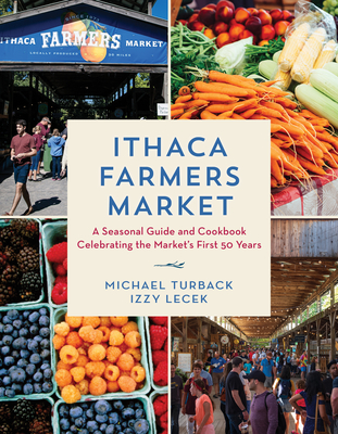 Ithaca Farmers Market: A Seasonal Guide and Cookbook Celebrating the Market's First 50 Years - Michael Turback