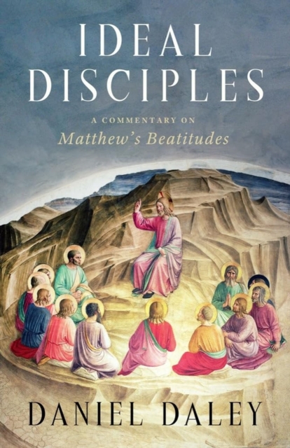 Ideal Disciples: A Commentary on Matthew's Beatitudes - Daniel Daley