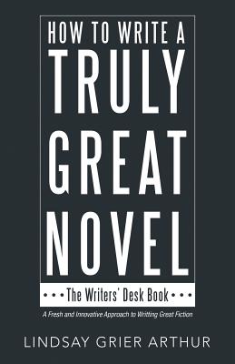 How to Write a Truly Great Novel: The Writers' Desk Book - Lindsay Grier Arthur