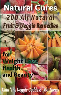 Natural Cures: 200 All Natural Fruit & Veggie Remedies for Weight Loss, Health and Beauty: Nutritional Healing - Food Cures - Gina 'the Veggie Goddess' Matthews