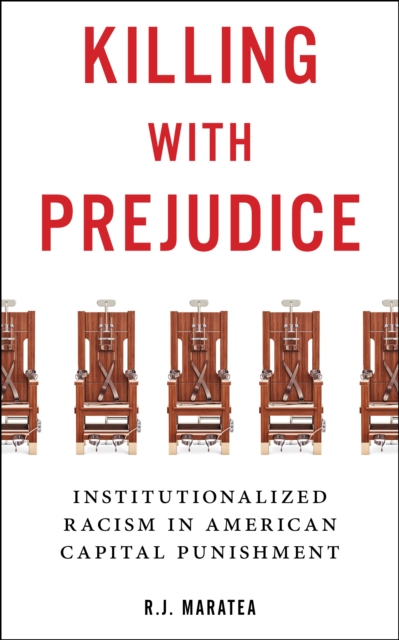 Killing with Prejudice: Institutionalized Racism in American Capital Punishment - R. J. Maratea