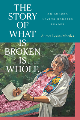 The Story of What Is Broken Is Whole: An Aurora Levins Morales Reader - Aurora Levins Morales