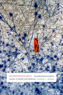 Incommunicable: Toward Communicative Justice in Health and Medicine - Charles L. Briggs
