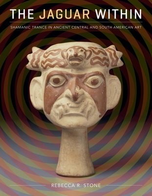 The Jaguar Within: Shamanic Trance in Ancient Central and South American Art - Rebecca R. Stone