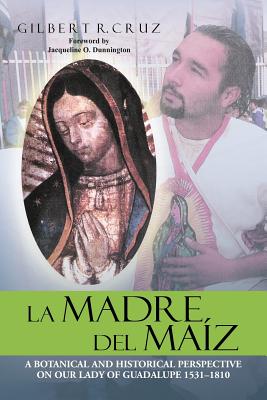 La Madre del Maíz: A Botanical and Historical Perspective on Our Lady of Guadalupe 1531-1810 - Gilbert R. Cruz