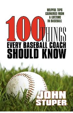 Coperta cărții '100 Things Every Baseball Coach Should Know: Helpful Tips Garnered from a lifetime in baseball - John Stuper'