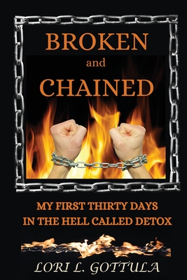 Broken and Chained: My First Thirty Days in the Hell Called Detox - Lori L. Gottula