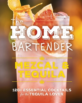 The Home Bartender: Mezcal and Tequila: 100+ Essential Cocktails for the Tequila Lover - Shane Carley