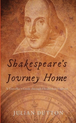 Shakespeare's Journey Home: a Traveller's Guide through Elizabethan England - Julian Dutton