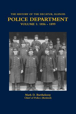 The History of the Decatur, Illinois Police Department Volume 1: 1856 - 1899 - Mark Barthelemy