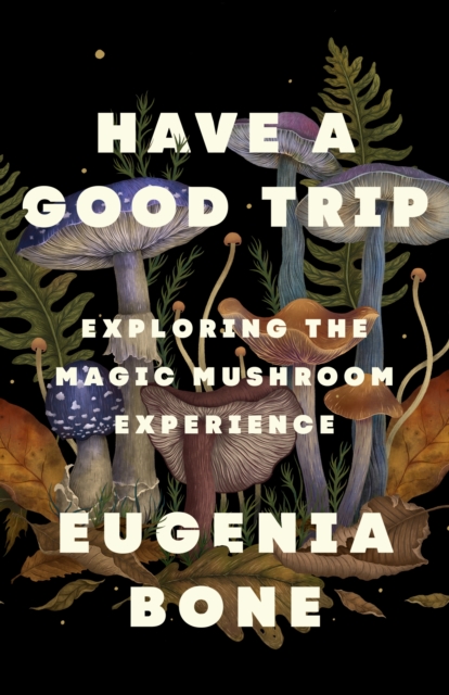 Have a Good Trip: Exploring the Magic Mushroom Experience - Eugenia Bone