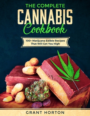 The Complete Cannabis Cookbook: 100+ Marijuana Edible Recipes That Will Get You High - Grant Horton