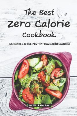 The Best Zero Calorie Cookbook: Incredible 30 Recipes That Have Zero Calories - Valeria Ray