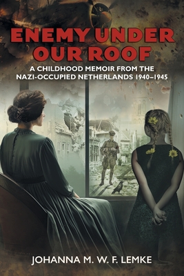 Enemy Under Our Roof: A Childhood Memoir from the Nazi-occupied Netherlands 1940 - 1945 - Johanna M. W. F. Lemke