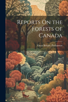 Reports On the Forests of Canada - Great Britain Parliament