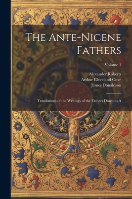 The Ante-Nicene Fathers: Translations of the Writings of the Fathers Down to A; Volume 1 - Arthur Cleveland Coxe