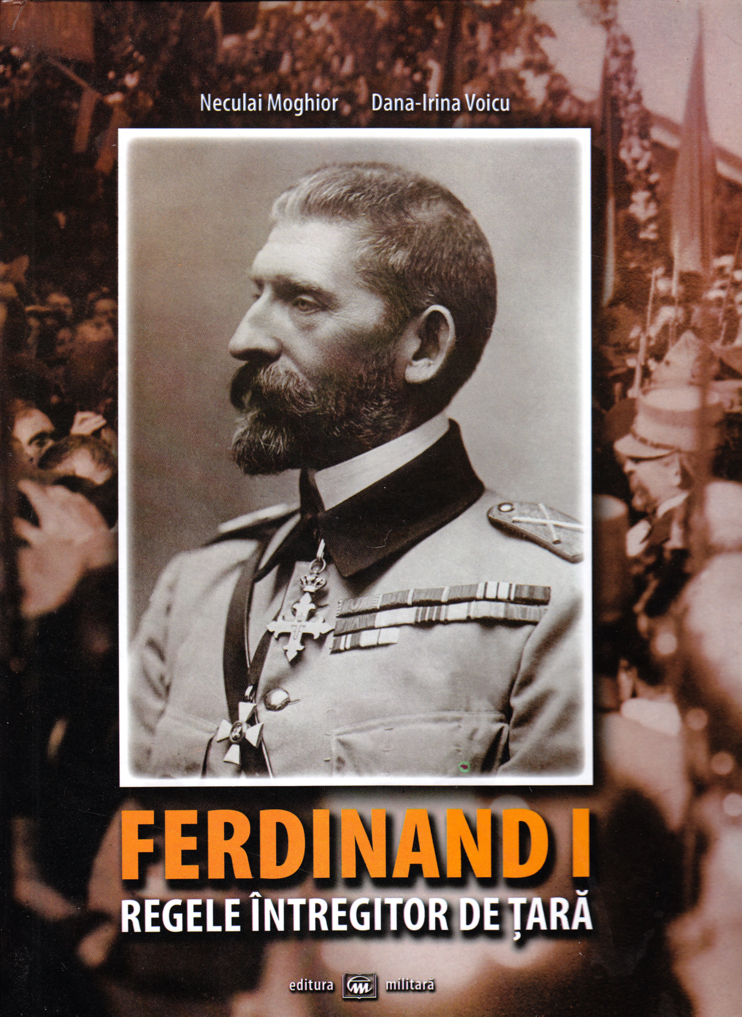 Ferdinand I, regele intregitor de tara - Neculai Moghior, Dana-Irina Voicu