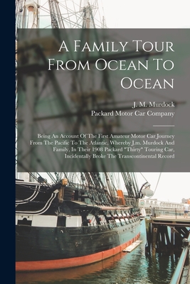A Family Tour From Ocean To Ocean: Being An Account Of The First Amateur Motor Car Journey From The Pacific To The Atlantic, Whereby J.m. Murdock And - J. M. Murdock