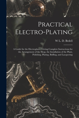 Practical Electro-plating: A Guide for the Electroplater, Giving Complete Instructions for the Arrangement of the Shop, the Installation of the P - W. L. D. Bedell